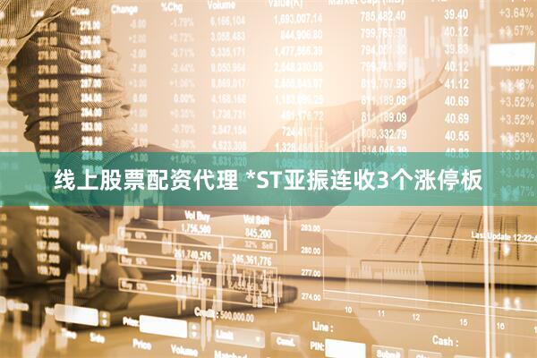 线上股票配资代理 *ST亚振连收3个涨停板