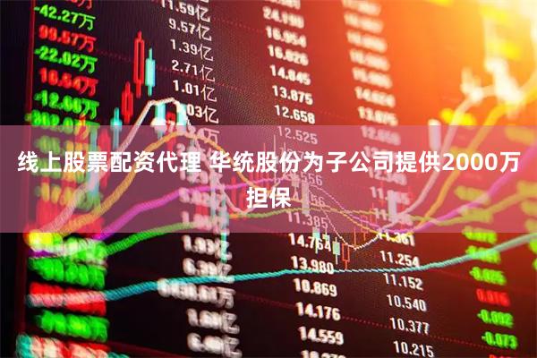 线上股票配资代理 华统股份为子公司提供2000万担保