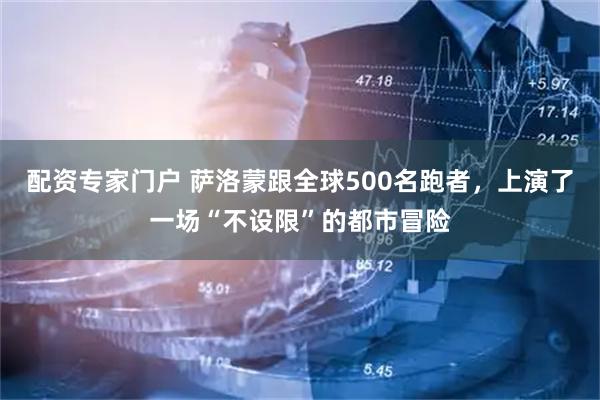 配资专家门户 萨洛蒙跟全球500名跑者，上演了一场“不设限”的都市冒险