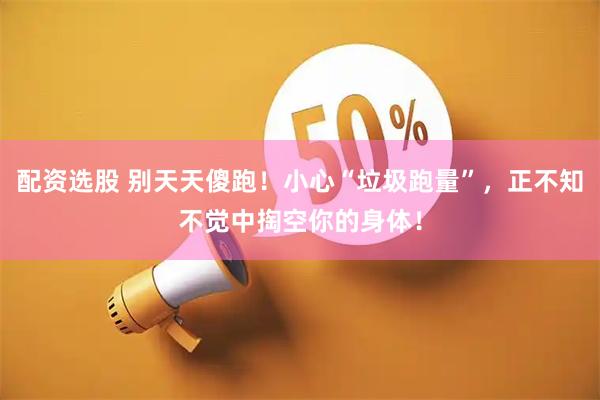 配资选股 别天天傻跑！小心“垃圾跑量”，正不知不觉中掏空你的身体！