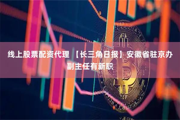 线上股票配资代理 【长三角日报】安徽省驻京办副主任有新职