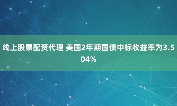 线上股票配资代理 美国2年期国债中标收益率为3.504%
