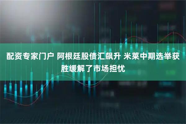 配资专家门户 阿根廷股债汇飙升 米莱中期选举获胜缓解了市场担忧