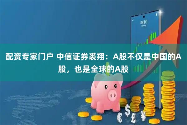配资专家门户 中信证券裘翔：A股不仅是中国的A股，也是全球的A股
