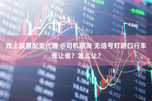 线上股票配资代理 @司机朋友 无信号灯路口行车谁让谁？怎么让？