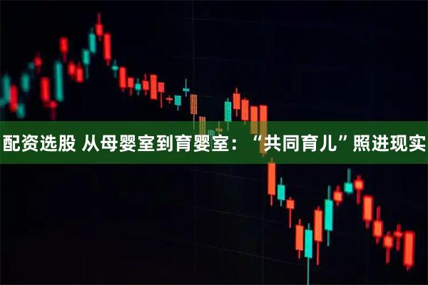 配资选股 从母婴室到育婴室：“共同育儿”照进现实