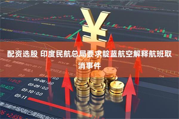 配资选股 印度民航总局要求靛蓝航空解释航班取消事件