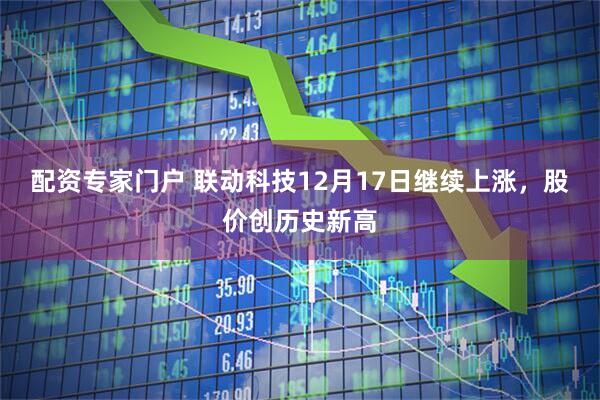 配资专家门户 联动科技12月17日继续上涨，股价创历史新高