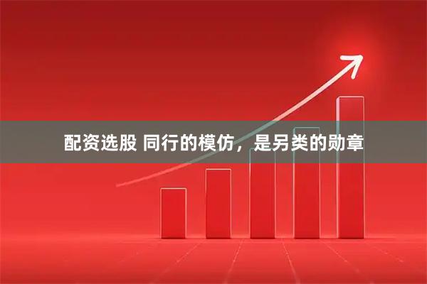 配资选股 同行的模仿，是另类的勋章
