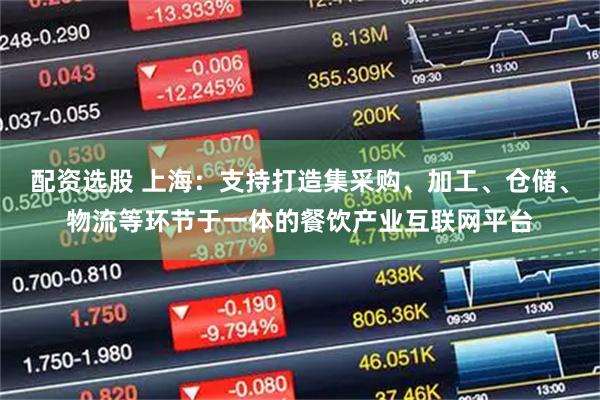 配资选股 上海：支持打造集采购、加工、仓储、物流等环节于一体的餐饮产业互联网平台