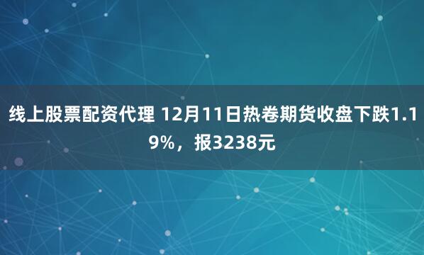 线上股票配资代理 12月11日热卷期货收盘下跌1.19%，报3238元