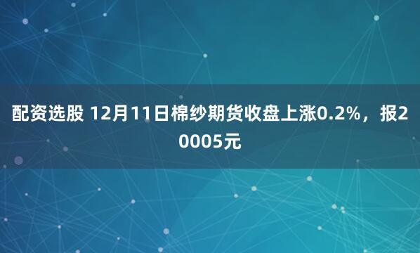 配资选股 12月11日棉纱期货收盘上涨0.2%，报20005元