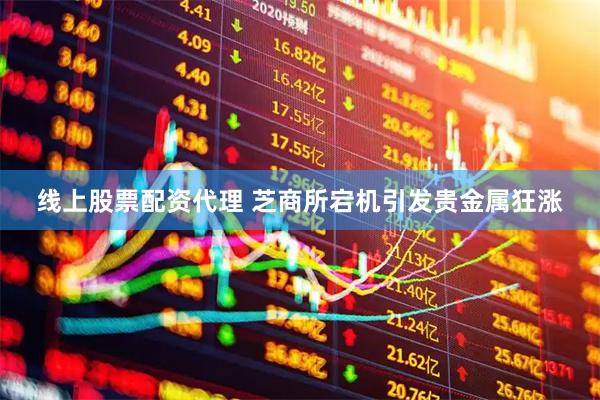 线上股票配资代理 芝商所宕机引发贵金属狂涨