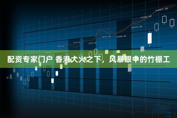 配资专家门户 香港大火之下，风暴眼中的竹棚工