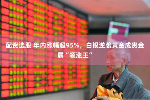 配资选股 年内涨幅超95%，白银逆袭黄金成贵金属“领涨王”