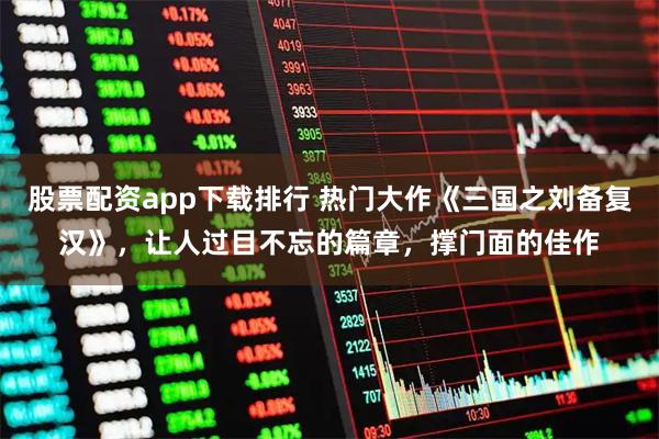 股票配资app下载排行 热门大作《三国之刘备复汉》，让人过目不忘的篇章，撑门面的佳作