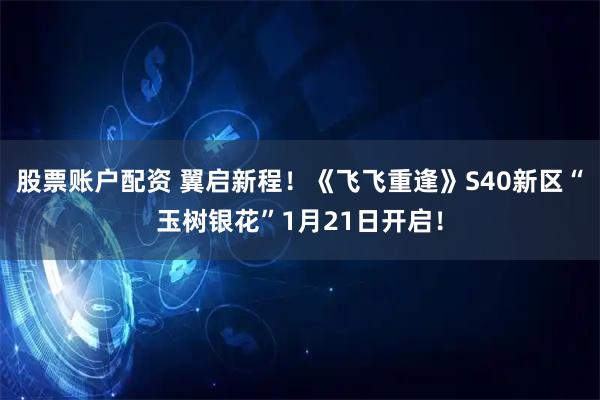 股票账户配资 翼启新程！《飞飞重逢》S40新区“玉树银花”1月21日开启！
