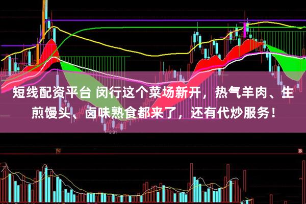 短线配资平台 闵行这个菜场新开，热气羊肉、生煎馒头、卤味熟食都来了，还有代炒服务！