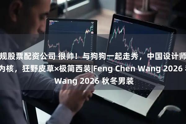 正规股票配资公司 很帅！与狗狗一起走秀，中国设计师以“两仪”为核，狂野皮草×极简西装|Feng Chen Wang 2026 秋冬男装