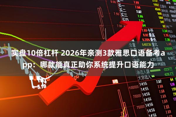 实盘10倍杠杆 2026年亲测3款雅思口语备考app：哪款能真正助你系统提升口语能力