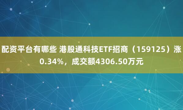 配资平台有哪些 港股通科技ETF招商（159125）涨0.34%，成交额4306.50万元