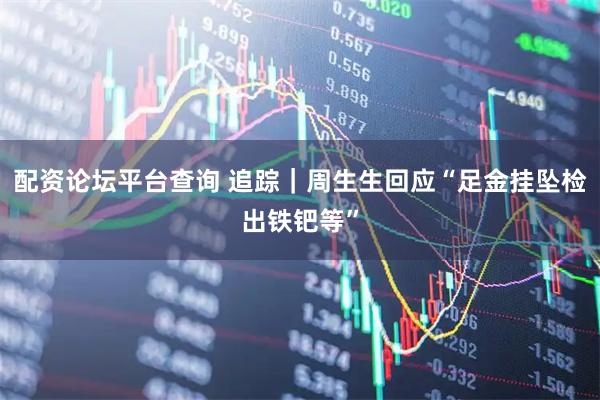 配资论坛平台查询 追踪｜周生生回应“足金挂坠检出铁钯等”