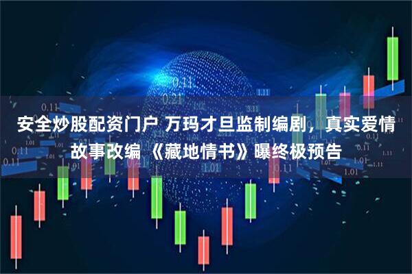 安全炒股配资门户 万玛才旦监制编剧，真实爱情故事改编 《藏地情书》曝终极预告