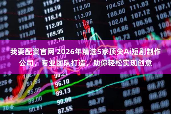 我要配资官网 2026年精选5家顶尖Ai短剧制作公司，专业团队打造，助你轻松实现创意