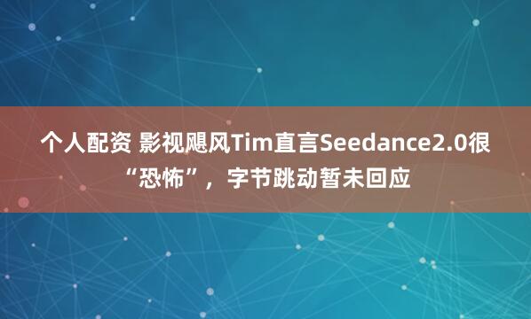 个人配资 影视飓风Tim直言Seedance2.0很“恐怖”，字节跳动暂未回应