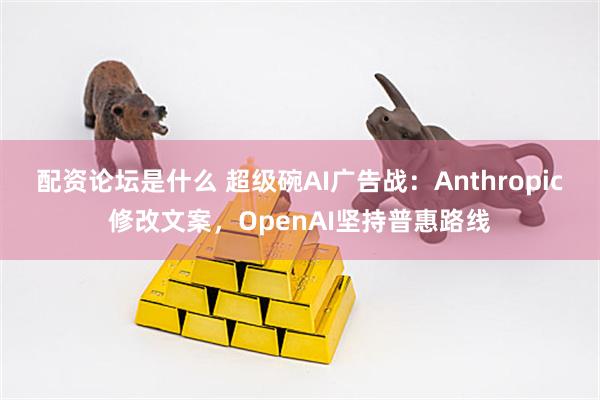 配资论坛是什么 超级碗AI广告战：Anthropic修改文案，OpenAI坚持普惠路线