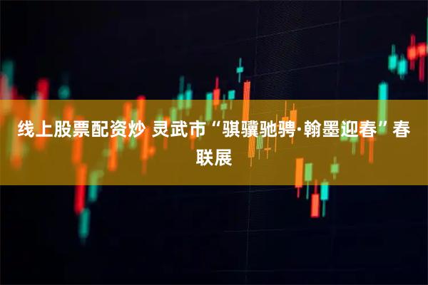 线上股票配资炒 灵武市“骐骥驰骋·翰墨迎春”春联展