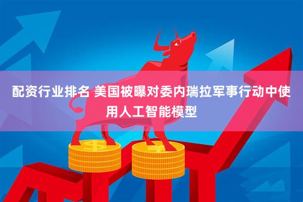 配资行业排名 美国被曝对委内瑞拉军事行动中使用人工智能模型