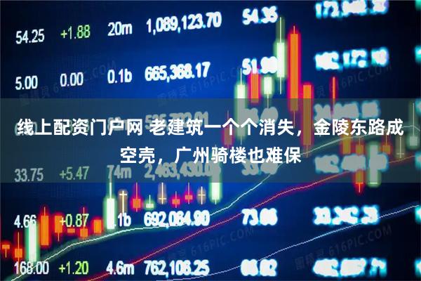 线上配资门户网 老建筑一个个消失，金陵东路成空壳，广州骑楼也难保