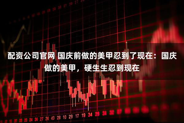 配资公司官网 国庆前做的美甲忍到了现在：国庆做的美甲，硬生生忍到现在