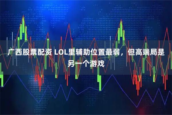广西股票配资 LOL里辅助位置最弱，但高端局是另一个游戏