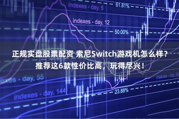 正规实盘股票配资 索尼Switch游戏机怎么样？推荐这6款性价比高，玩得尽兴！