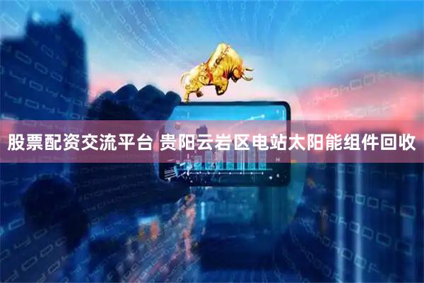 股票配资交流平台 贵阳云岩区电站太阳能组件回收