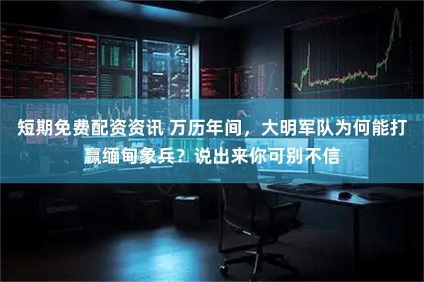 短期免费配资资讯 万历年间，大明军队为何能打赢缅甸象兵？说出来你可别不信