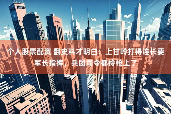 个人股票配资 翻史料才明白：上甘岭打得连长要军长指挥，兵团司令都拎枪上了