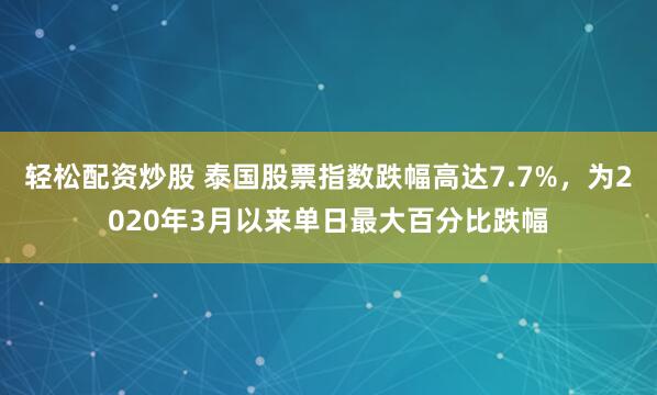 轻松配资炒股 泰国股票指数跌幅高达7.7%，为2020年3月以来单日最大百分比跌幅