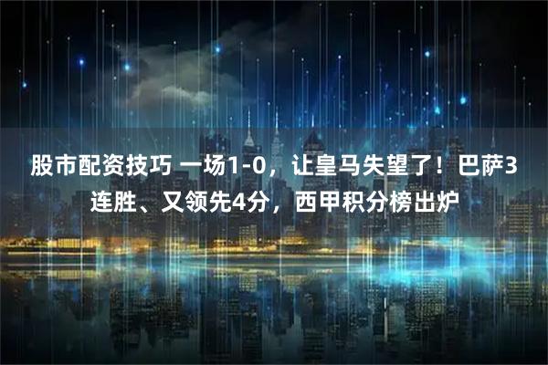 股市配资技巧 一场1-0，让皇马失望了！巴萨3连胜、又领先4分，西甲积分榜出炉