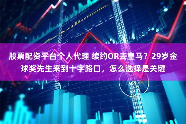股票配资平台个人代理 续约OR去皇马？29岁金球奖先生来到十字路口，怎么选择是关键