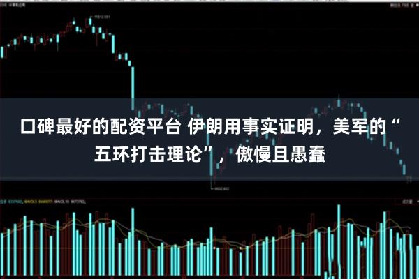 口碑最好的配资平台 伊朗用事实证明，美军的“五环打击理论”，傲慢且愚蠢