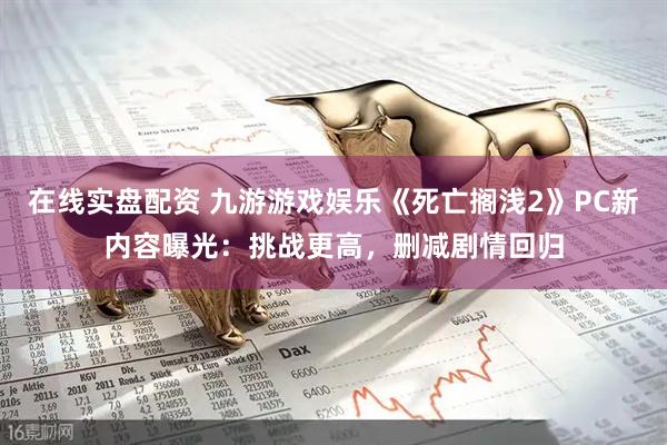 在线实盘配资 九游游戏娱乐《死亡搁浅2》PC新内容曝光：挑战更高，删减剧情回归