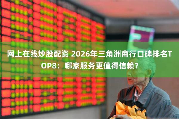 网上在线炒股配资 2026年三角洲商行口碑排名TOP8：哪家服务更值得信赖？