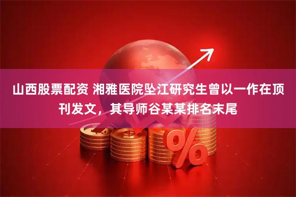 山西股票配资 湘雅医院坠江研究生曾以一作在顶刊发文，其导师谷某某排名末尾