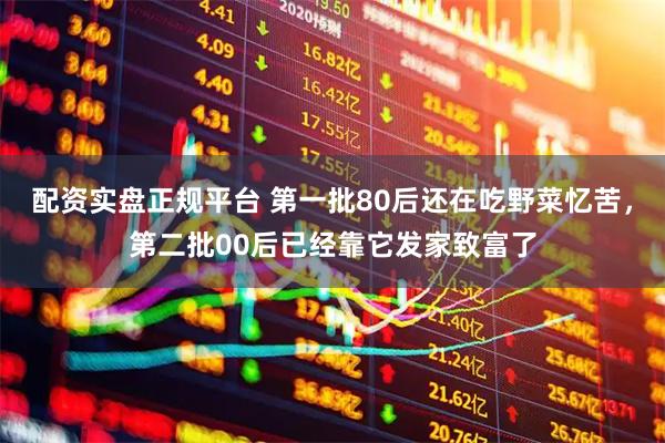 配资实盘正规平台 第一批80后还在吃野菜忆苦，第二批00后已经靠它发家致富了