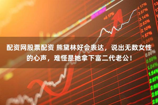 配资网股票配资 熊黛林好会表达，说出无数女性的心声，难怪是她拿下富二代老公！