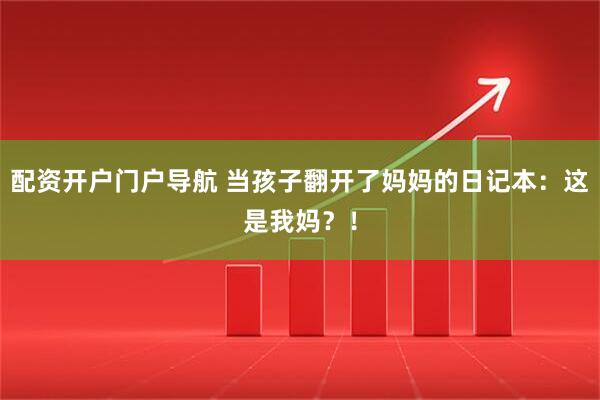 配资开户门户导航 当孩子翻开了妈妈的日记本：这是我妈？！