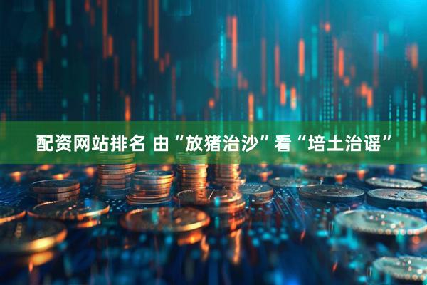 配资网站排名 由“放猪治沙”看“培土治谣”
